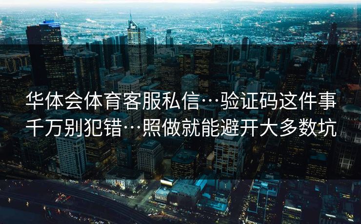华体会体育客服私信…验证码这件事千万别犯错…照做就能避开大多数坑