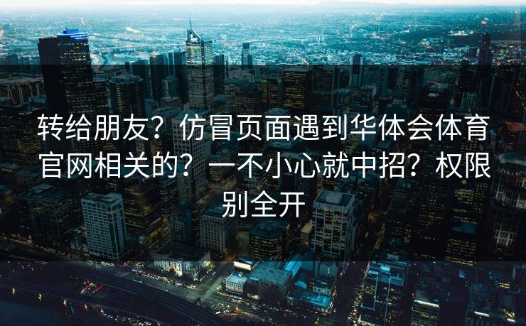 转给朋友？仿冒页面遇到华体会体育官网相关的？一不小心就中招？权限别全开