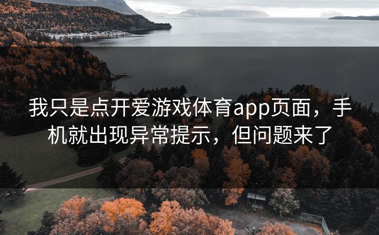 我只是点开爱游戏体育app页面，手机就出现异常提示，但问题来了