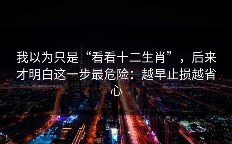 我以为只是“看看十二生肖”，后来才明白这一步最危险：越早止损越省心