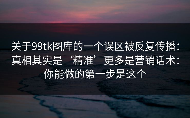关于99tk图库的一个误区被反复传播：真相其实是‘精准’更多是营销话术：你能做的第一步是这个