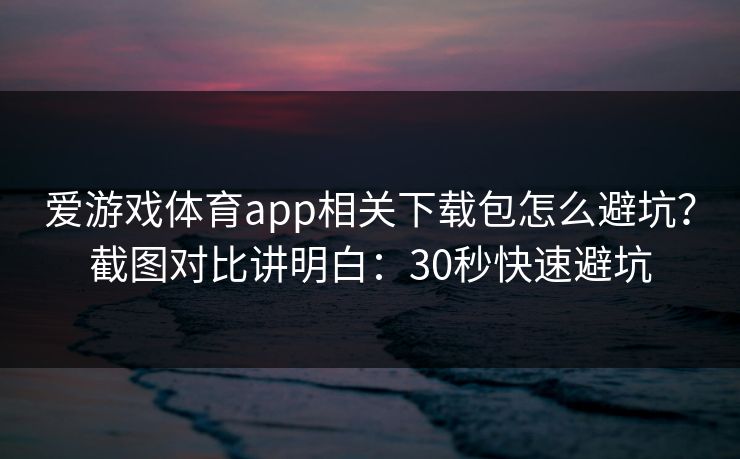 爱游戏体育app相关下载包怎么避坑？截图对比讲明白：30秒快速避坑