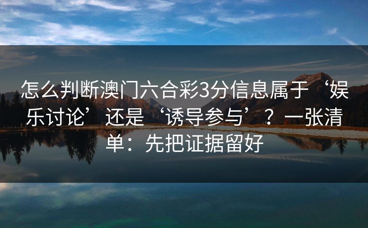 怎么判断澳门六合彩3分信息属于‘娱乐讨论’还是‘诱导参与’？一张清单：先把证据留好