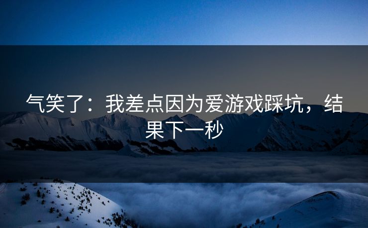 气笑了：我差点因为爱游戏踩坑，结果下一秒