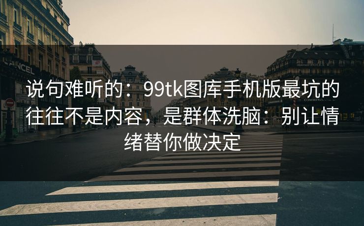 说句难听的：99tk图库手机版最坑的往往不是内容，是群体洗脑：别让情绪替你做决定
