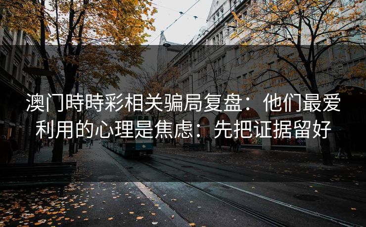 澳门時時彩相关骗局复盘：他们最爱利用的心理是焦虑：先把证据留好