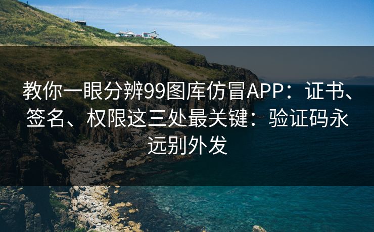 教你一眼分辨99图库仿冒APP：证书、签名、权限这三处最关键：验证码永远别外发