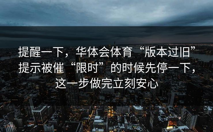 提醒一下，华体会体育“版本过旧”提示被催“限时”的时候先停一下，这一步做完立刻安心