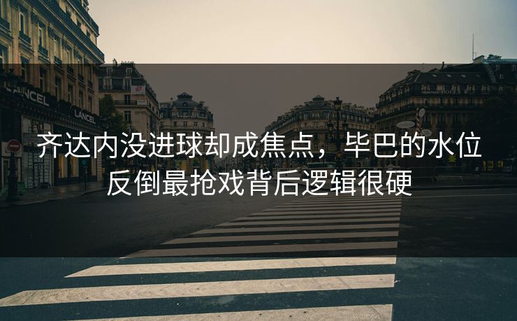 齐达内没进球却成焦点，毕巴的水位反倒最抢戏背后逻辑很硬