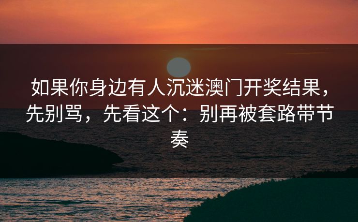 如果你身边有人沉迷澳门开奖结果，先别骂，先看这个：别再被套路带节奏