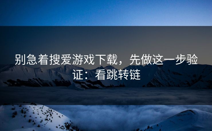 别急着搜爱游戏下载，先做这一步验证：看跳转链