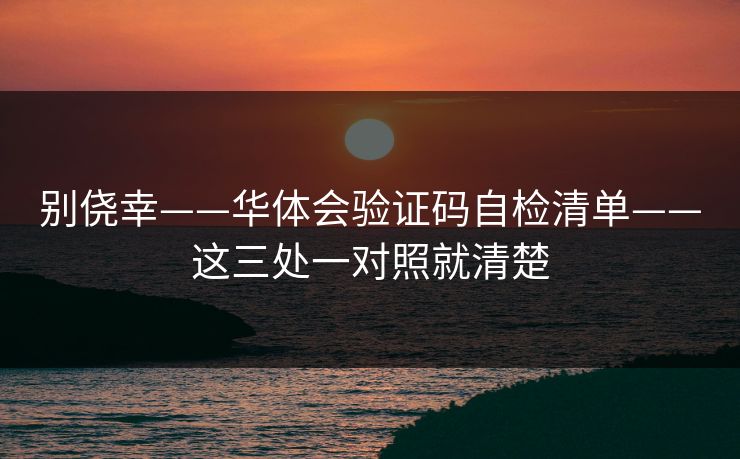 别侥幸——华体会验证码自检清单——这三处一对照就清楚