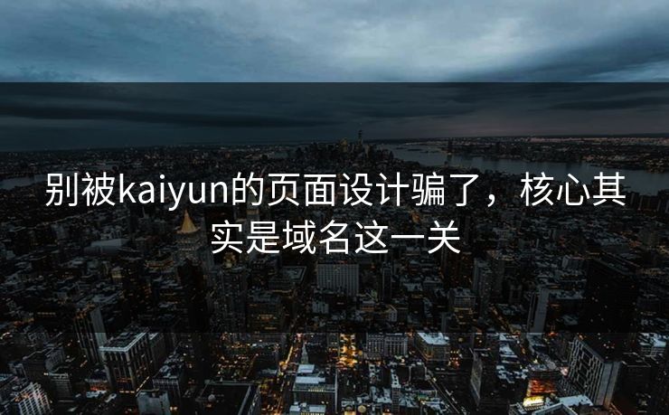 别被kaiyun的页面设计骗了，核心其实是域名这一关