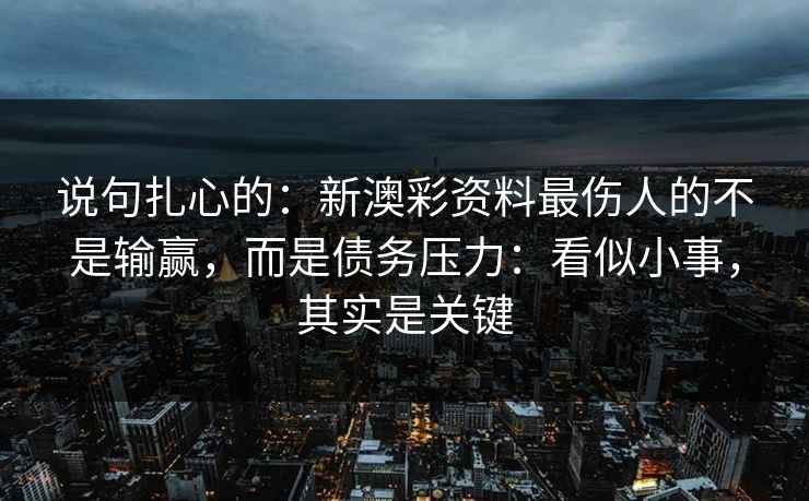 说句扎心的：新澳彩资料最伤人的不是输赢，而是债务压力：看似小事，其实是关键