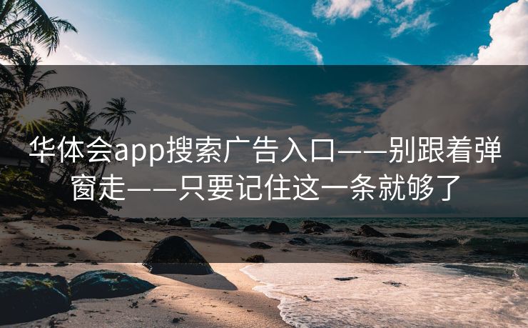 华体会app搜索广告入口——别跟着弹窗走——只要记住这一条就够了