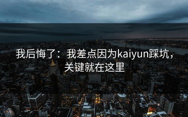 我后悔了：我差点因为kaiyun踩坑，关键就在这里