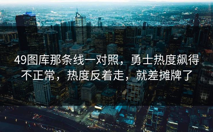 49图库那条线一对照，勇士热度飙得不正常，热度反着走，就差摊牌了