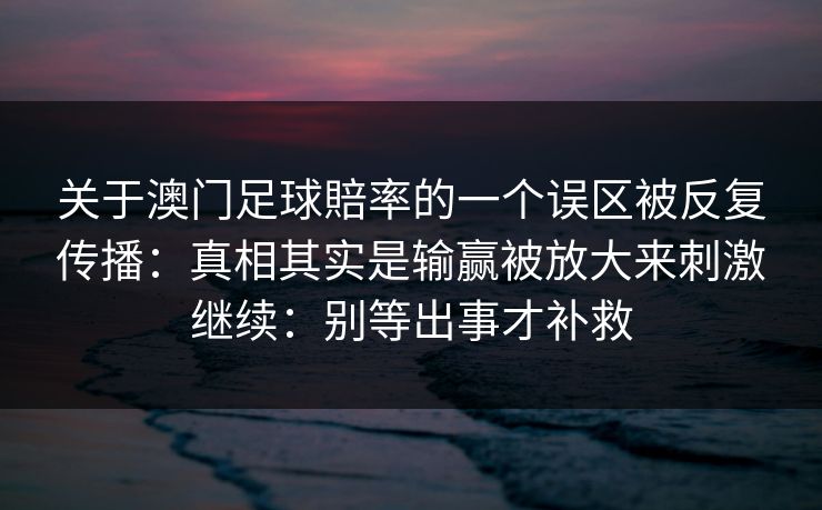 关于澳门足球賠率的一个误区被反复传播：真相其实是输赢被放大来刺激继续：别等出事才补救