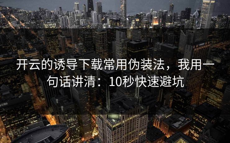 开云的诱导下载常用伪装法，我用一句话讲清：10秒快速避坑