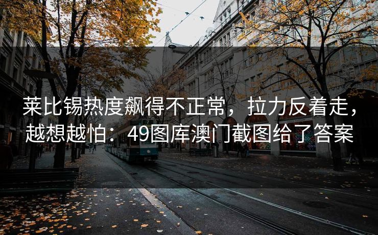 莱比锡热度飙得不正常，拉力反着走，越想越怕：49图库澳门截图给了答案