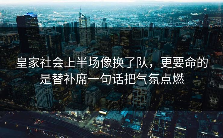 皇家社会上半场像换了队，更要命的是替补席一句话把气氛点燃