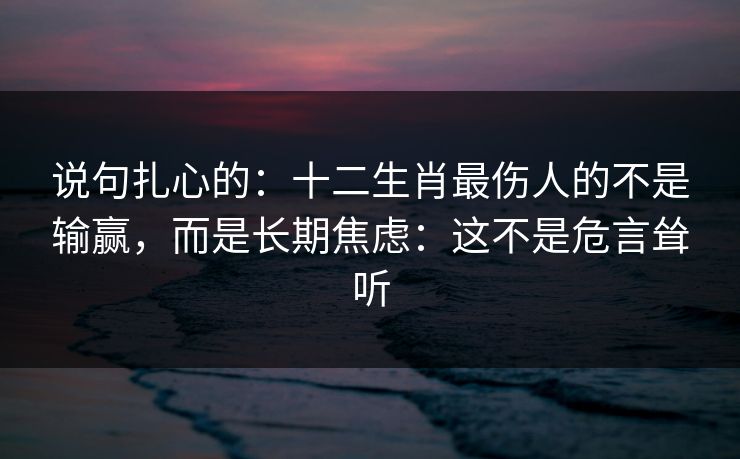 说句扎心的：十二生肖最伤人的不是输赢，而是长期焦虑：这不是危言耸听