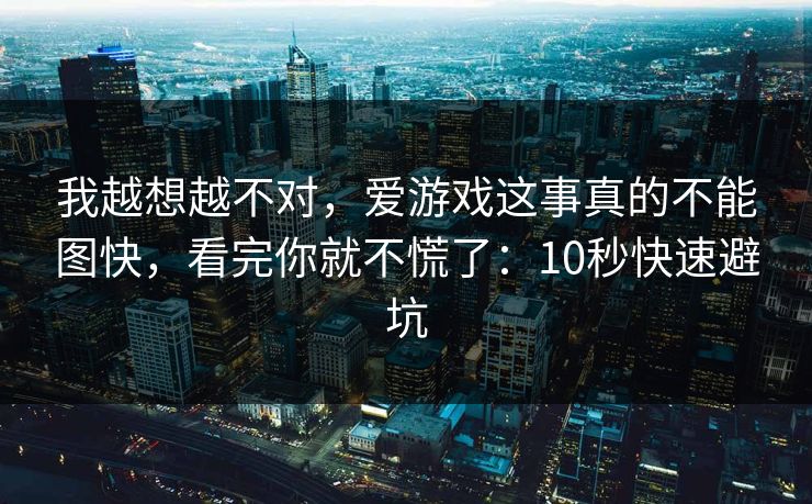 我越想越不对，爱游戏这事真的不能图快，看完你就不慌了：10秒快速避坑