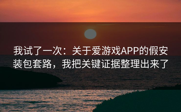 我试了一次：关于爱游戏APP的假安装包套路，我把关键证据整理出来了
