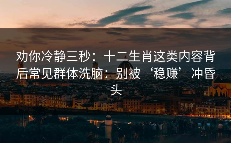 劝你冷静三秒：十二生肖这类内容背后常见群体洗脑：别被‘稳赚’冲昏头