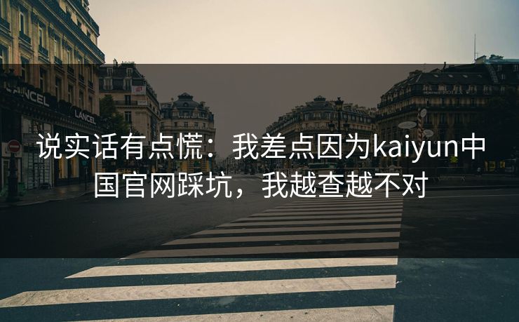 说实话有点慌：我差点因为kaiyun中国官网踩坑，我越查越不对