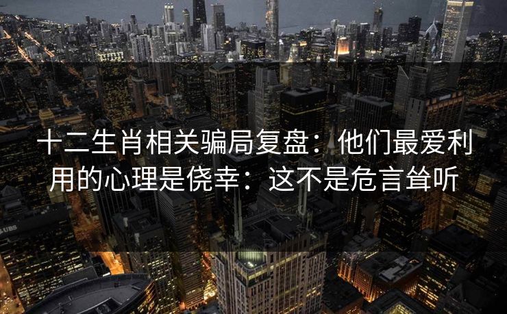 十二生肖相关骗局复盘：他们最爱利用的心理是侥幸：这不是危言耸听