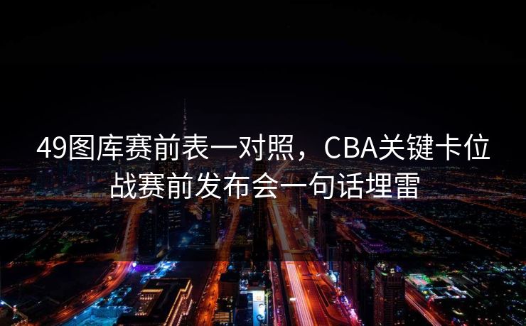 49图库赛前表一对照，CBA关键卡位战赛前发布会一句话埋雷
