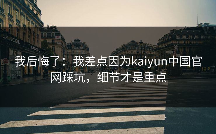 我后悔了：我差点因为kaiyun中国官网踩坑，细节才是重点