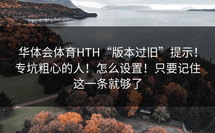 华体会体育HTH“版本过旧”提示！专坑粗心的人！怎么设置！只要记住这一条就够了
