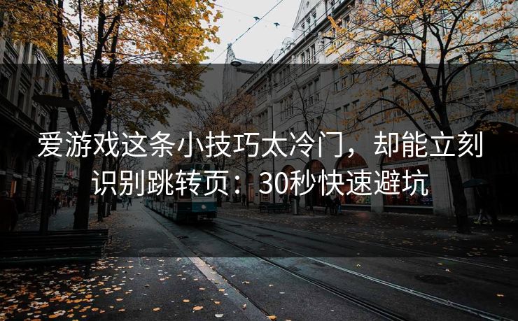 爱游戏这条小技巧太冷门，却能立刻识别跳转页：30秒快速避坑