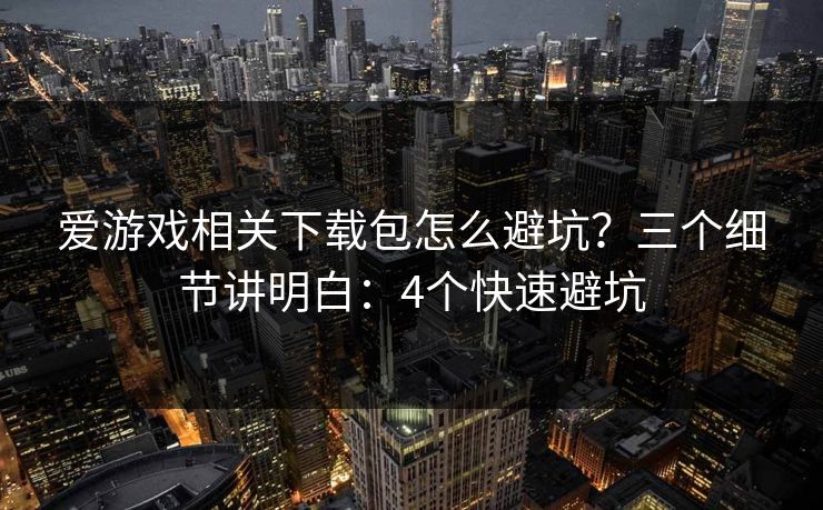 爱游戏相关下载包怎么避坑？三个细节讲明白：4个快速避坑
