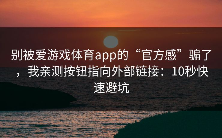 别被爱游戏体育app的“官方感”骗了，我亲测按钮指向外部链接：10秒快速避坑