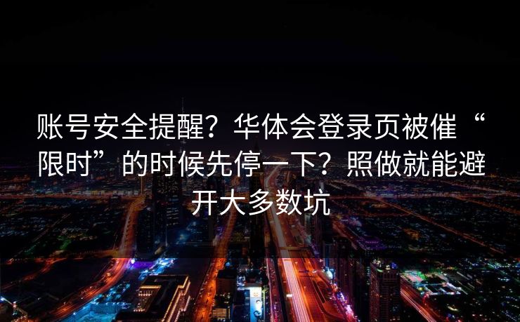 账号安全提醒？华体会登录页被催“限时”的时候先停一下？照做就能避开大多数坑