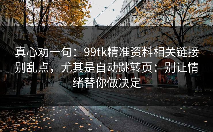 真心劝一句：99tk精准资料相关链接别乱点，尤其是自动跳转页：别让情绪替你做决定