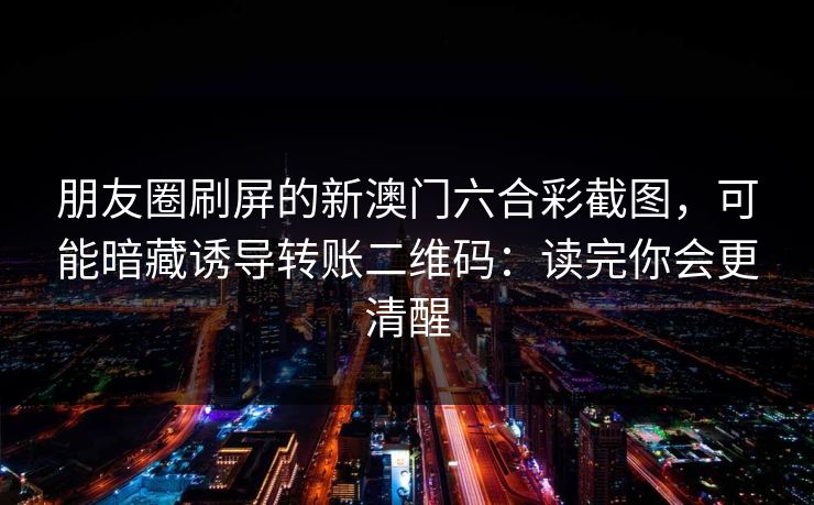 朋友圈刷屏的新澳门六合彩截图，可能暗藏诱导转账二维码：读完你会更清醒