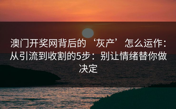 澳门开奖网背后的‘灰产’怎么运作：从引流到收割的5步：别让情绪替你做决定