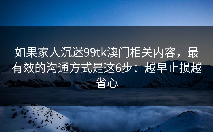 如果家人沉迷99tk澳门相关内容，最有效的沟通方式是这6步：越早止损越省心