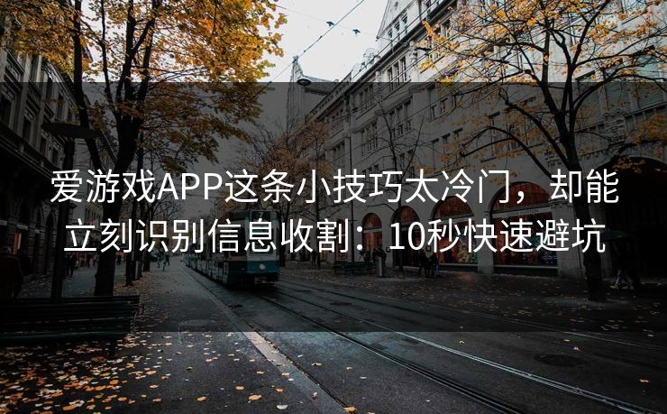 爱游戏APP这条小技巧太冷门,却能立刻识别信息收割:10秒快速避坑