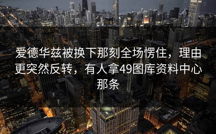 爱德华兹被换下那刻全场愣住,理由更突然反转,有人拿49图库资料中心那条 爱德华兹被换下那刻全场愣住,理由更突然反转,有人拿49图库资料中心那条
