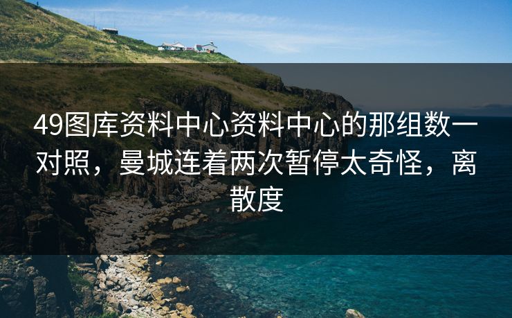 49图库资料中心资料中心的那组数一对照,曼城连着两次暂停太奇怪,离散度