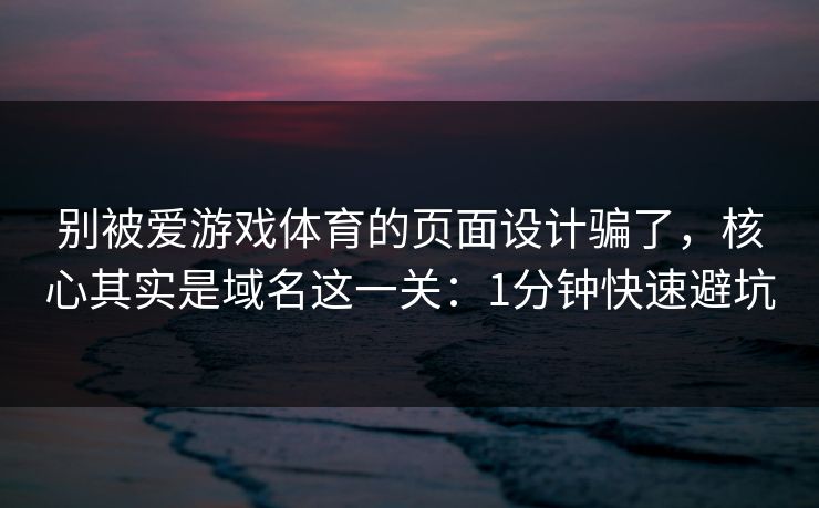 别被爱游戏体育的页面设计骗了,核心其实是域名这一关:1分钟快速避坑