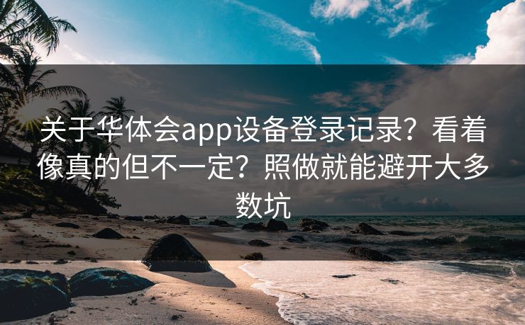 关于华体会app设备登录记录?看着像真的但不一定?照做就能避开大多数坑
