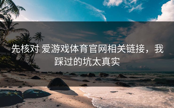先核对 爱游戏体育官网相关链接,我踩过的坑太真实