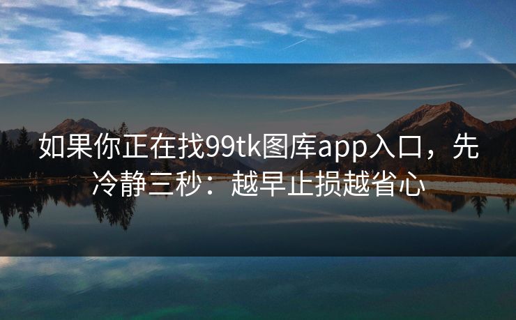 如果你正在找99tk图库app入口,先冷静三秒:越早止损越省心
