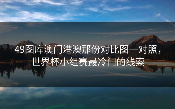 49图库澳门港澳那份对比图一对照,世界杯小组赛最冷门的线索